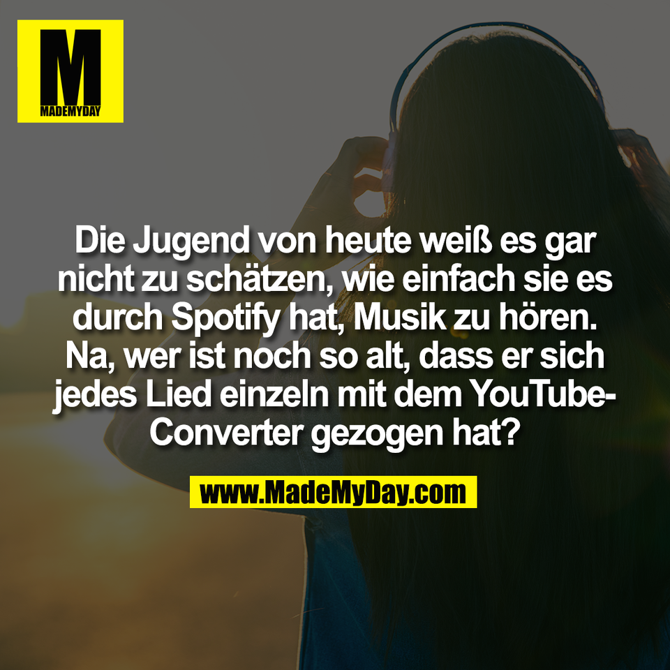 Die Jugend von heute weiß es gar<br />
nicht zu schätzen, wie einfach sie es<br />
durch Spotify hat, Musik zu hören.<br />
Na, wer ist noch so alt, dass er sich<br />
jedes Lied einzeln mit dem YouTube-<br />
Converter gezogen hat?
