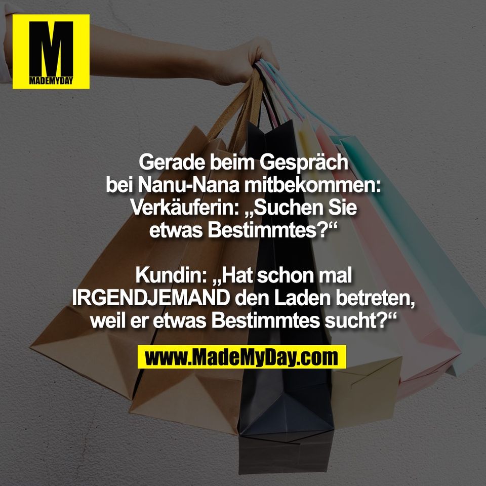 Gerade beim Gespräch<br />
bei Nanu-Nana mitbekommen:<br />
Verkäuferin: „Suchen Sie<br />
etwas Bestimmtes?“<br />
<br />
Kundin: „Hat schon mal<br />
IRGENDJEMAND den Laden betreten,<br />
weil er etwas Bestimmtes sucht?“