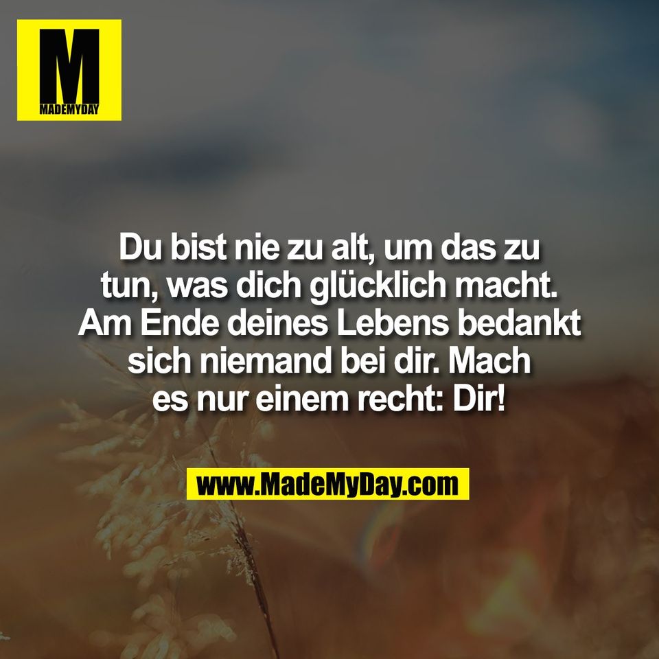Du bist nie zu alt, um das zu<br />
tun, was dich glücklich macht.<br />
Am Ende deines Lebens bedankt<br />
sich niemand bei dir. Mach<br />
es nur einem recht: Dir!