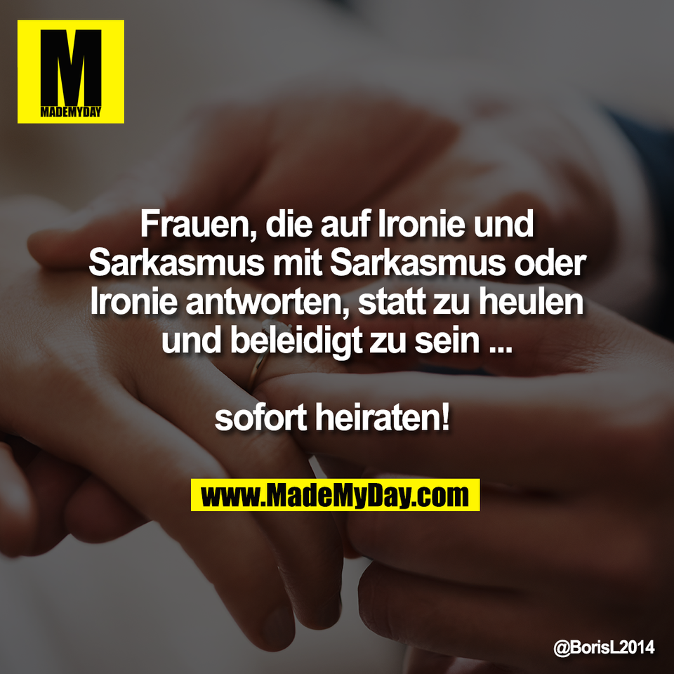 Frauen, die auf Ironie und<br />
Sarkasmus mit Sarkasmus oder<br />
Ironie antworten, statt zu heulen<br />
und beleidigt zu sein ...<br />
<br />
sofort heiraten!