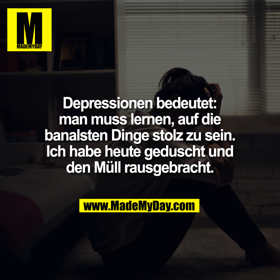 Depressionen bedeutet:<br />
man muss lernen, auf die<br />
banalsten Dinge stolz zu sein.<br />
Ich habe heute geduscht und<br />
den Müll rausgebracht.