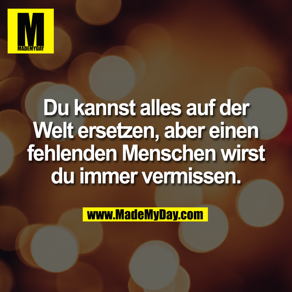 Du kannst alles auf der<br />
Welt ersetzen, aber einen<br />
fehlenden Menschen wirst<br />
du immer vermissen.