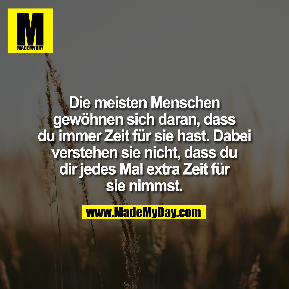 Die meisten Menschen<br />
gewöhnen sich daran, dass<br />
du immer Zeit für sie hast. Dabei<br />
verstehen sie nicht, dass du<br />
dir jedes Mal extra Zeit für<br />
sie nimmst.