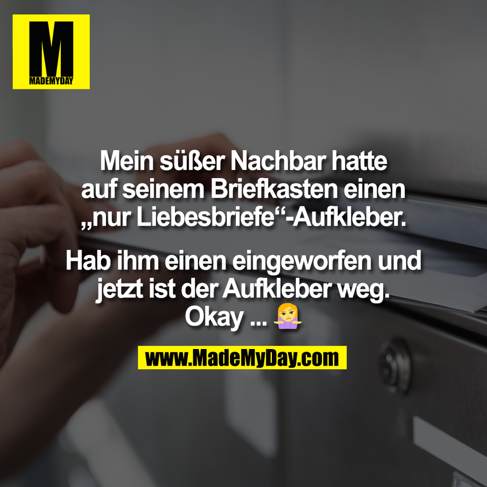 Mein süßer Nachbar hatte<br />
auf seinem Briefkasten einen<br />
„nur Liebesbriefe“-Aufkleber.<br />
<br />
Hab ihm einen eingeworfen und<br />
jetzt ist der Aufkleber weg.<br />
Okay ... 🤷‍