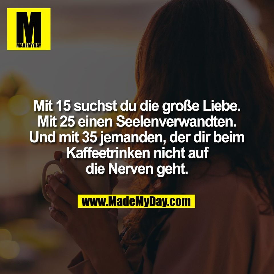 Mit 15 suchst du die große Liebe.<br />
Mit 25 einen Seelenverwandten.<br />
Und mit 35 jemanden, der dir beim<br />
Kaffeetrinken nicht auf<br />
die Nerven geht.