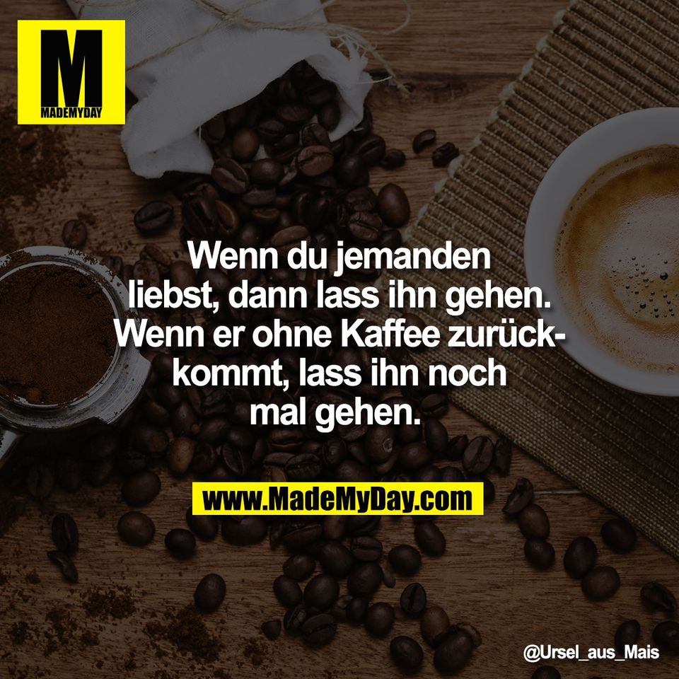 Wenn du jemanden<br />
liebst, dann lass ihn gehen.<br />
Wenn er ohne Kaffee zurück-<br />
kommt, lass ihn noch<br />
mal gehen.