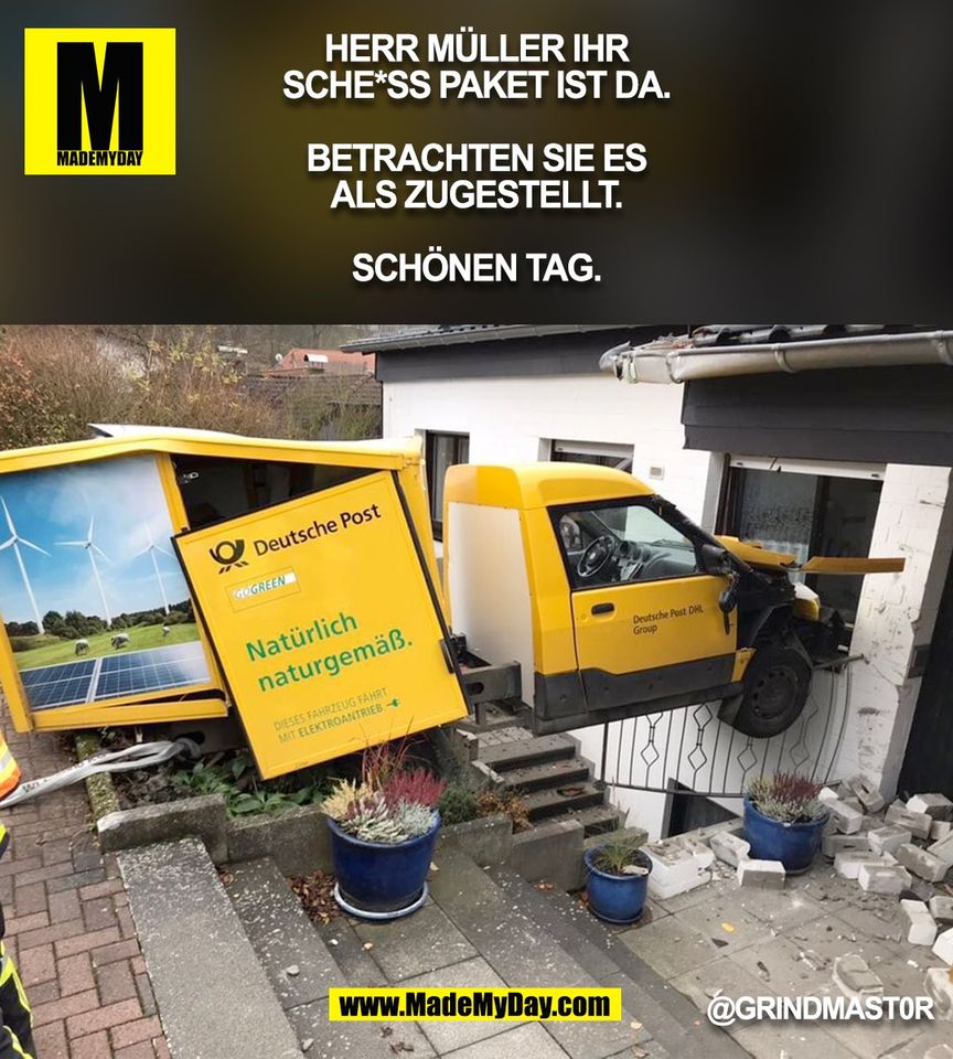 HERR MÜLLER IHR<br />
SCHE*SS PAKET IST DA.<br />
<br />
BETRACHTEN SIE ES<br />
ALS ZUGESTELLT.<br />
<br />
SCHÖNEN TAG.<br />
@GRlNDMAST0R<br />
(BILD)