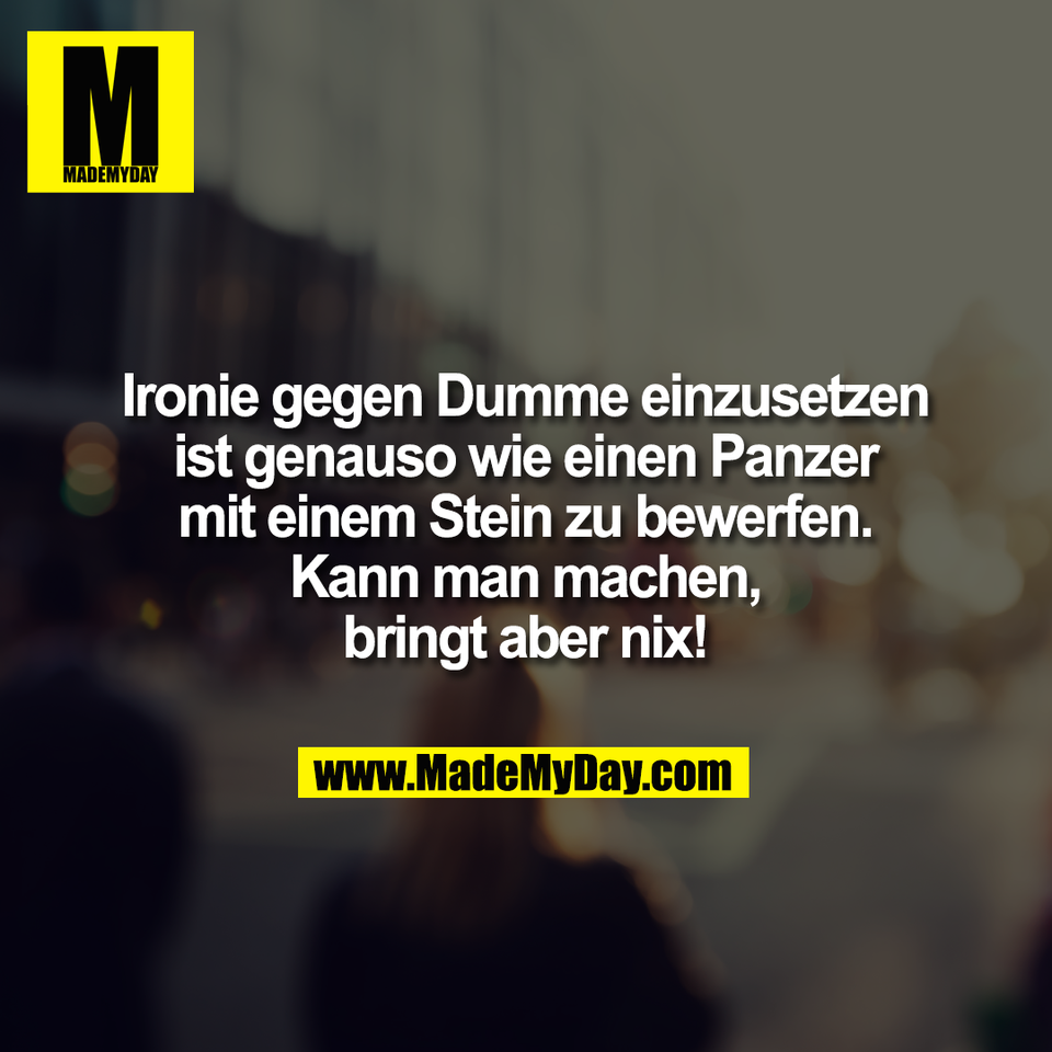 Ironie gegen Dumme einzusetzen<br />
ist genauso wie einen Panzer<br />
mit einem Stein zu bewerfen.<br />
Kann man machen,<br />
bringt aber nix!