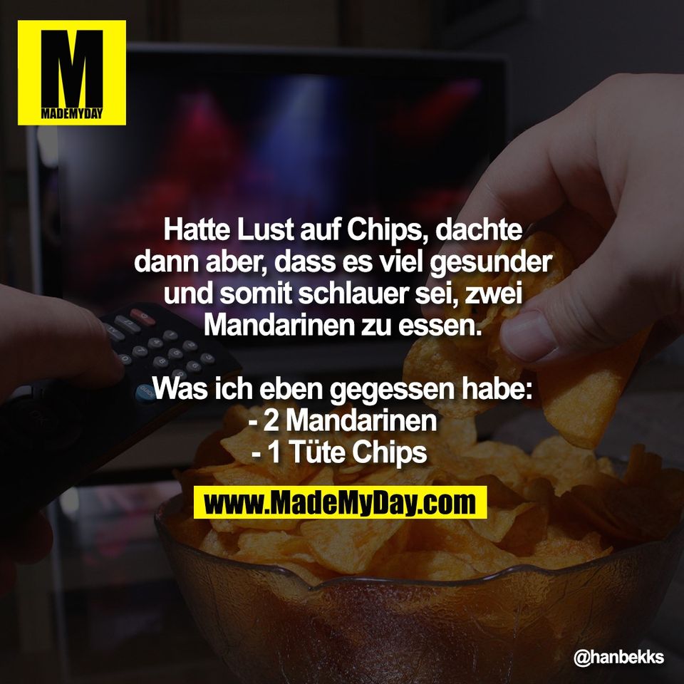 Hatte Lust auf Chips, dachte<br />
dann aber, dass es viel gesunder<br />
und somit schlauer sei, zwei<br />
Mandarinen zu essen.<br />
<br />
Was ich eben gegessen habe:<br />
- 2 Mandarinen<br />
- 1 Tüte Chips