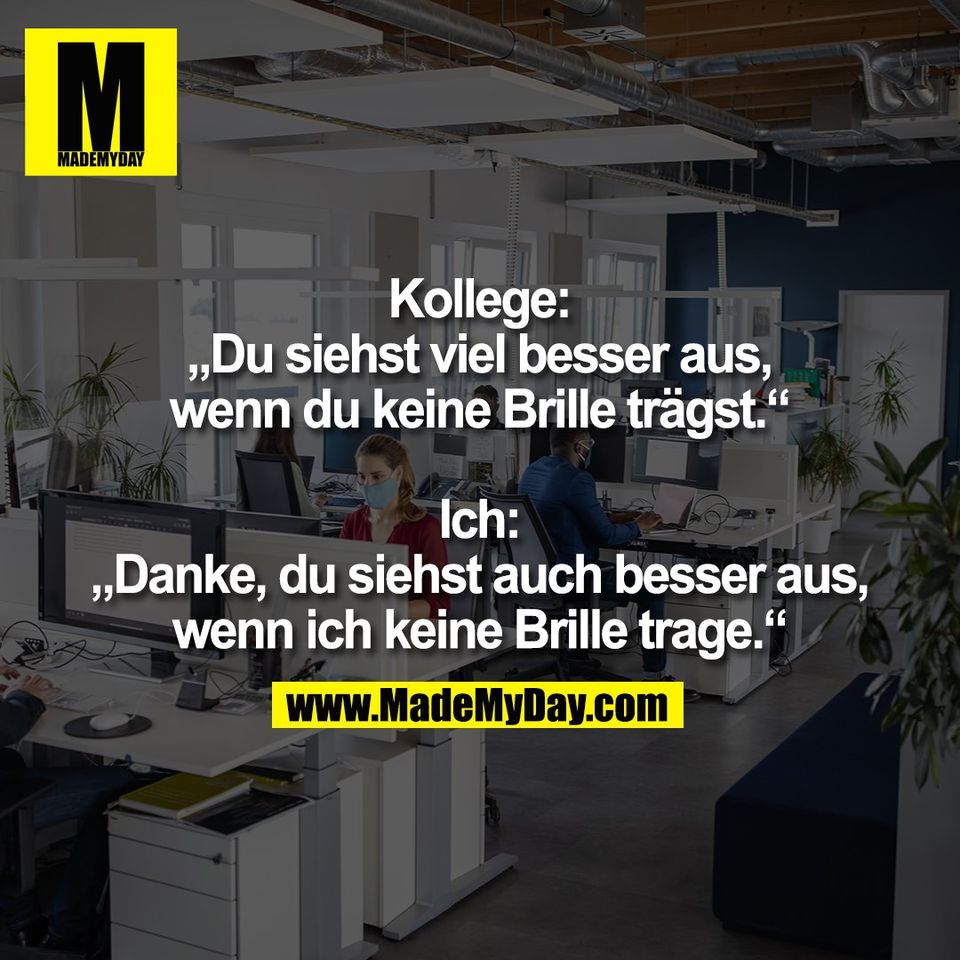 Kollege:<br />
„Du siehst viel besser aus,<br />
wenn du keine Brille trägst.“<br />
<br />
Ich:<br />
„Danke, du siehst auch besser aus,<br />
wenn ich keine Brille trage.“
