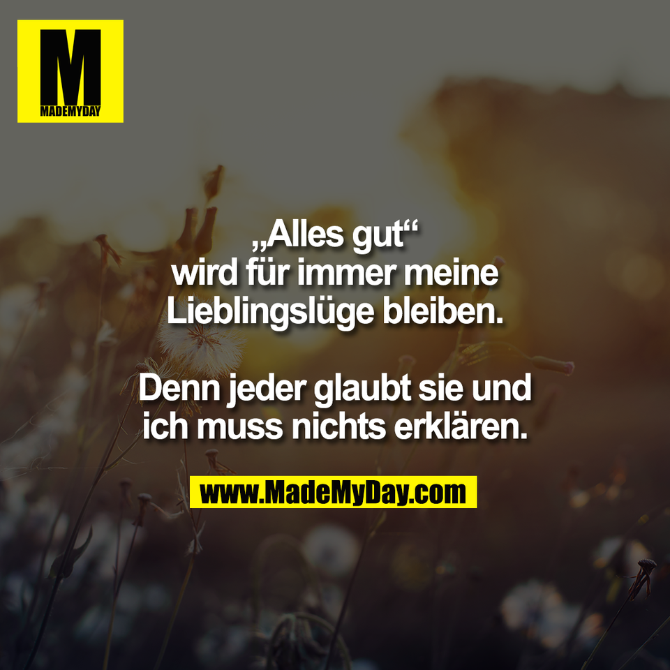 „Alles gut“<br />
wird für immer meine<br />
Lieblingslüge bleiben.<br />
<br />
Denn jeder glaubt sie und<br />
ich muss nichts erklären.