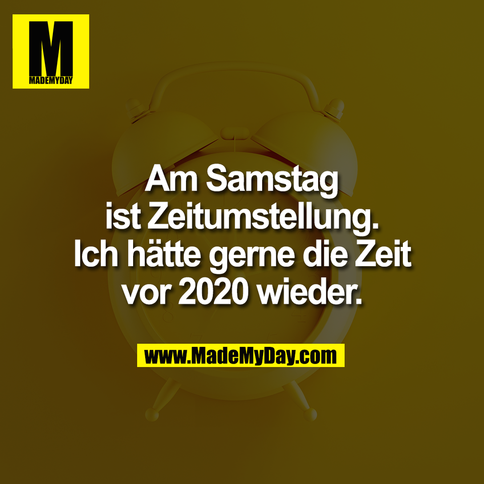 Am Samstag<br />
ist Zeitumstellung.<br />
Ich hätte gerne die Zeit<br />
vor 2020 wieder.