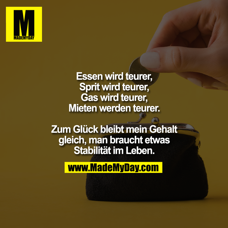 Essen wird teurer,<br />
Sprit wird teurer,<br />
Gas wird teurer,<br />
Mieten werden teurer.<br />
<br />
Zum Glück bleibt mein Gehalt<br />
gleich, man braucht etwas<br />
Stabilität im Leben.