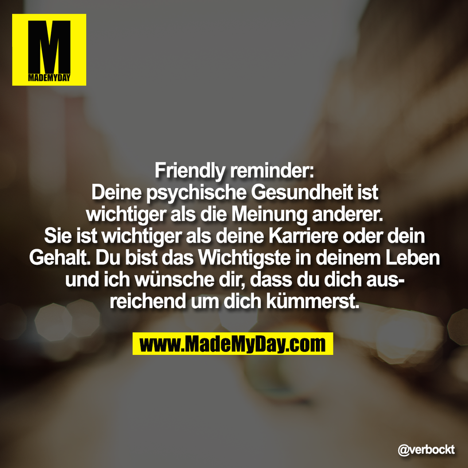 Friendly reminder:<br />
Deine psychische Gesundheit ist<br />
wichtiger als die Meinung anderer.<br />
Sie ist wichtiger als deine Karriere oder dein<br />
Gehalt. Du bist das Wichtigste in deinem Leben<br />
und ich wünsche dir, dass du dich aus-<br />
reichend um dich kümmerst.