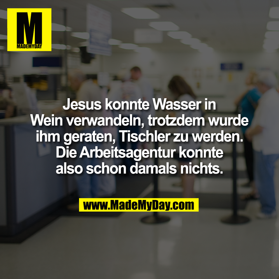Jesus konnte Wasser in<br />
Wein verwandeln, trotzdem wurde<br />
ihm geraten, Tischler zu werden.<br />
Die Arbeitsagentur konnte<br />
also schon damals nichts.
