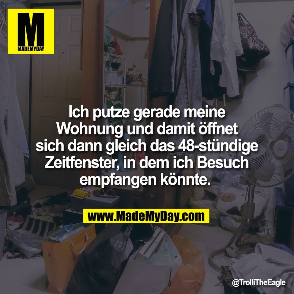 Ich putze gerade meine<br />
Wohnung und damit öffnet<br />
sich dann gleich das 48-stündige<br />
Zeitfenster, in dem ich Besuch<br />
empfangen könnte.
