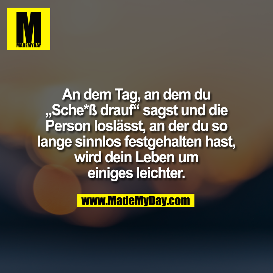 An dem Tag, an dem du<br />
„Sche*ß drauf“ sagst und die<br />
Person loslässt, an der du so<br />
lange sinnlos festgehalten hast,<br />
wird dein Leben um<br />
einiges leichter.