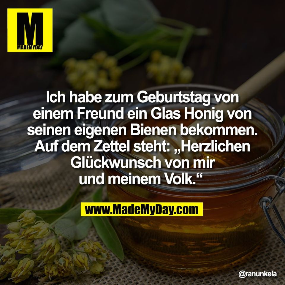 Ich habe zum Geburtstag von<br />
einem Freund ein Glas Honig von<br />
seinen eigenen Bienen bekommen.<br />
Auf dem Zettel steht: „Herzlichen<br />
Glückwunsch von mir<br />
und meinem Volk.“