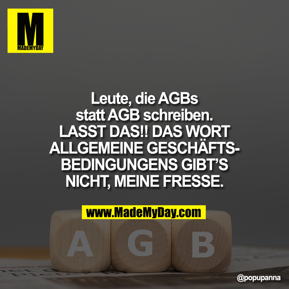 Leute, die AGBs<br />
statt AGB schreiben.<br />
LASST DAS!! DAS WORT<br />
ALLGEMEINE GESCHÄFTS-<br />
BEDINGUNGENS GIBT’S<br />
NICHT, MEINE FRESSE.
