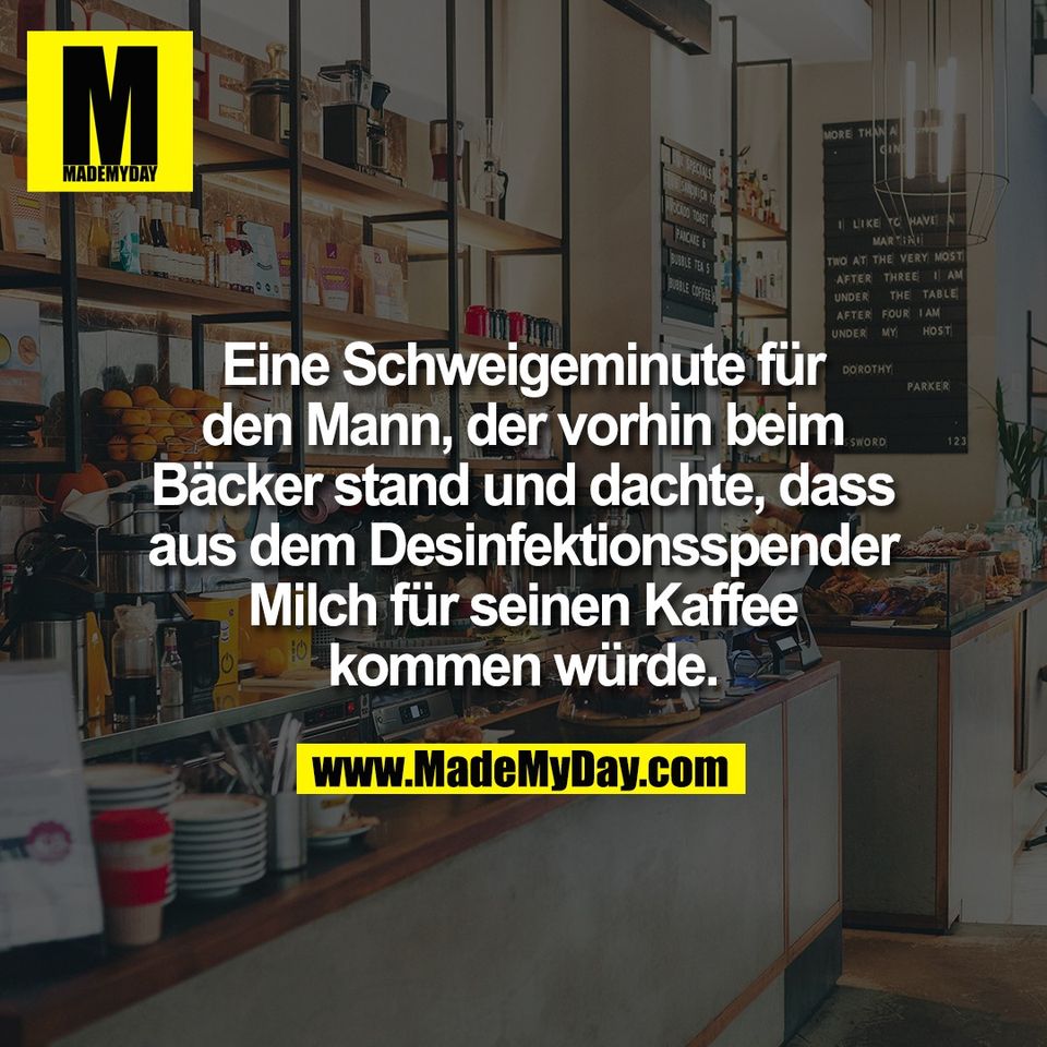 Eine Schweigeminute für<br />
den Mann, der vorhin beim<br />
Bäcker stand und dachte, dass<br />
aus dem Desinfektionsspender<br />
Milch für seinen Kaffee<br />
kommen würde.