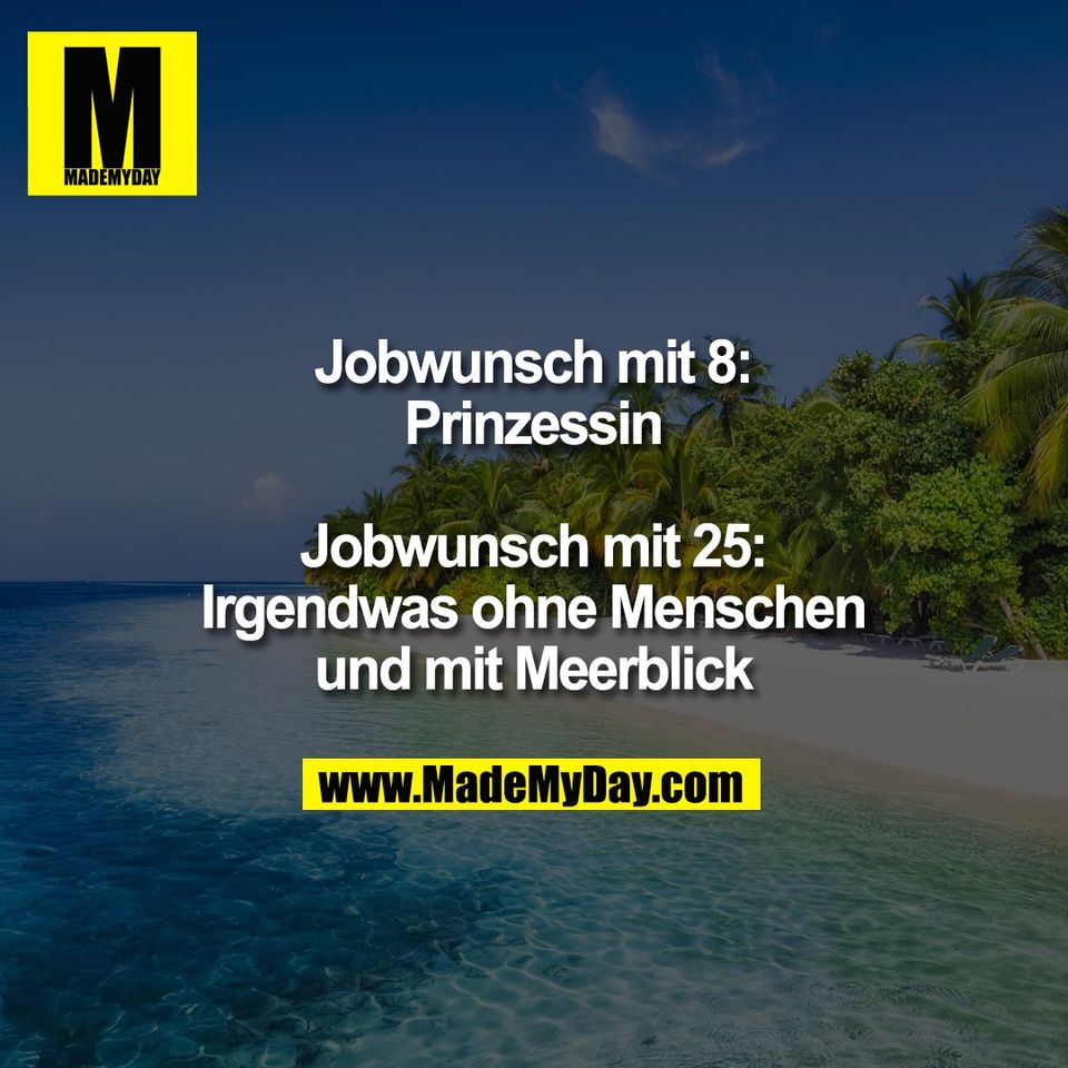 Jobwunsch mit 8:<br />
Prinzessin<br />
<br />
Jobwunsch mit 25:<br />
Irgendwas ohne Menschen<br />
und mit Meerblick