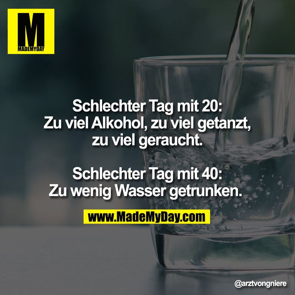 Schlechter Tag mit 20:<br />
Zu viel Alkohol, zu viel getanzt,<br />
zu viel geraucht.<br />
<br />
Schlechter Tag mit 40:<br />
Zu wenig Wasser getrunken.
