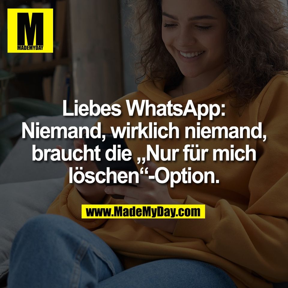 Liebes WhatsApp:<br />
Niemand, wirklich niemand,<br />
braucht die „Nur für mich<br />
löschen“-Option.
