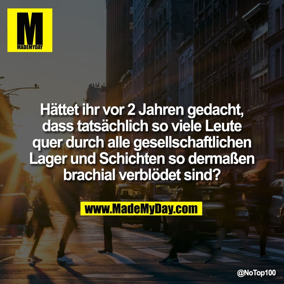 Hättet ihr vor 2 Jahren gedacht,<br />
dass tatsächlich so viele Leute<br />
quer durch alle gesellschaftlichen<br />
Lager und Schichten so dermaßen<br />
brachial verblödet sind?