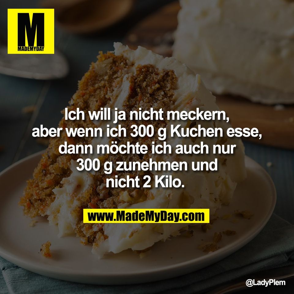 Ich will ja nicht meckern,<br />
aber wenn ich 300 g Kuchen esse,<br />
dann möchte ich auch nur<br />
300 g zunehmen und<br />
nicht 2 Kilo.