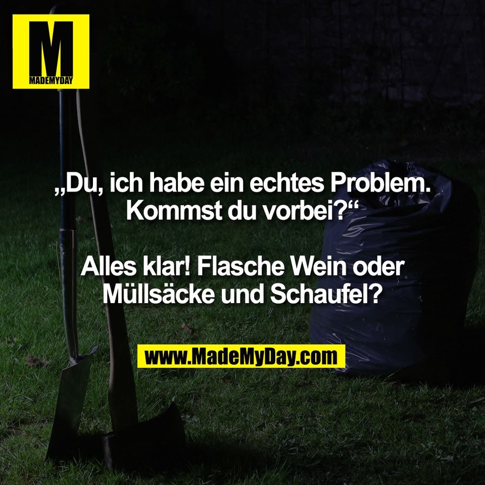 „Du, ich habe ein echtes Problem.<br />
Kommst du vorbei?“<br />
<br />
Alles klar! Flasche Wein oder<br />
Müllsäcke und Schaufel?