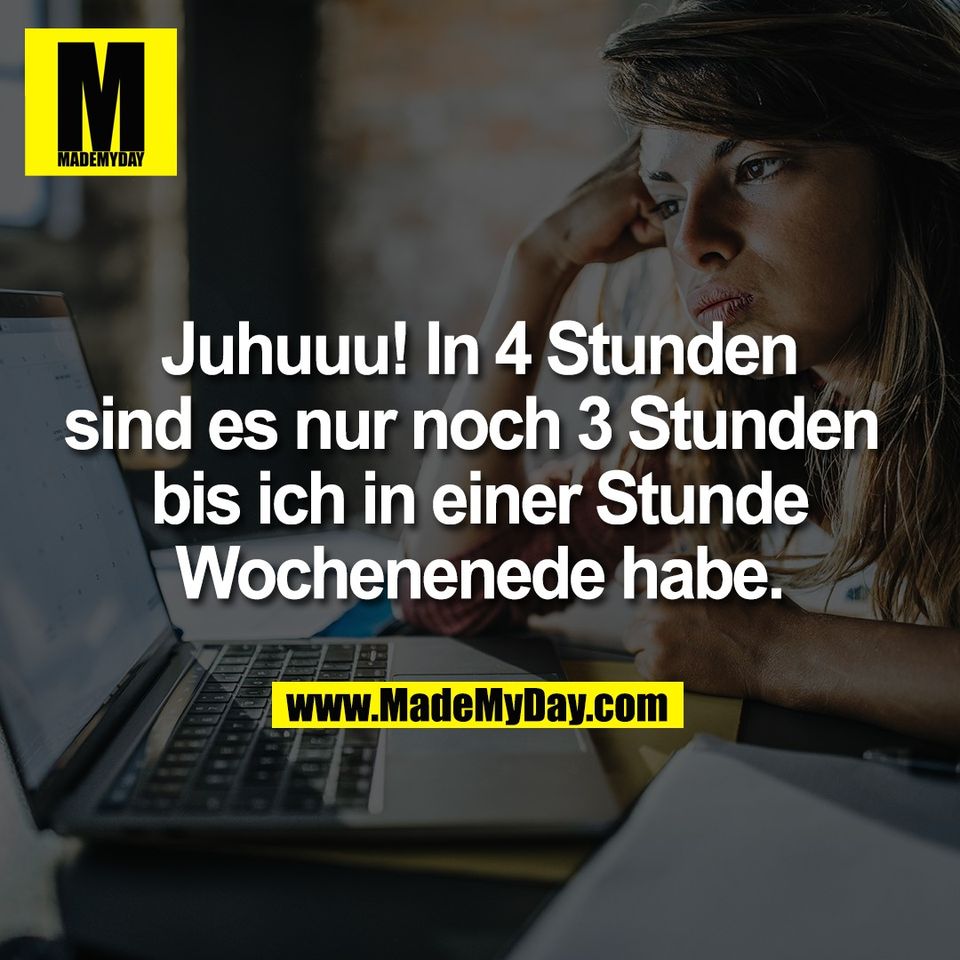 Juhuuu! In 4 Stunden<br />
sind es nur noch 3 Stunden <br />
bis ich in einer Stunde<br />
Wochenenede habe.
