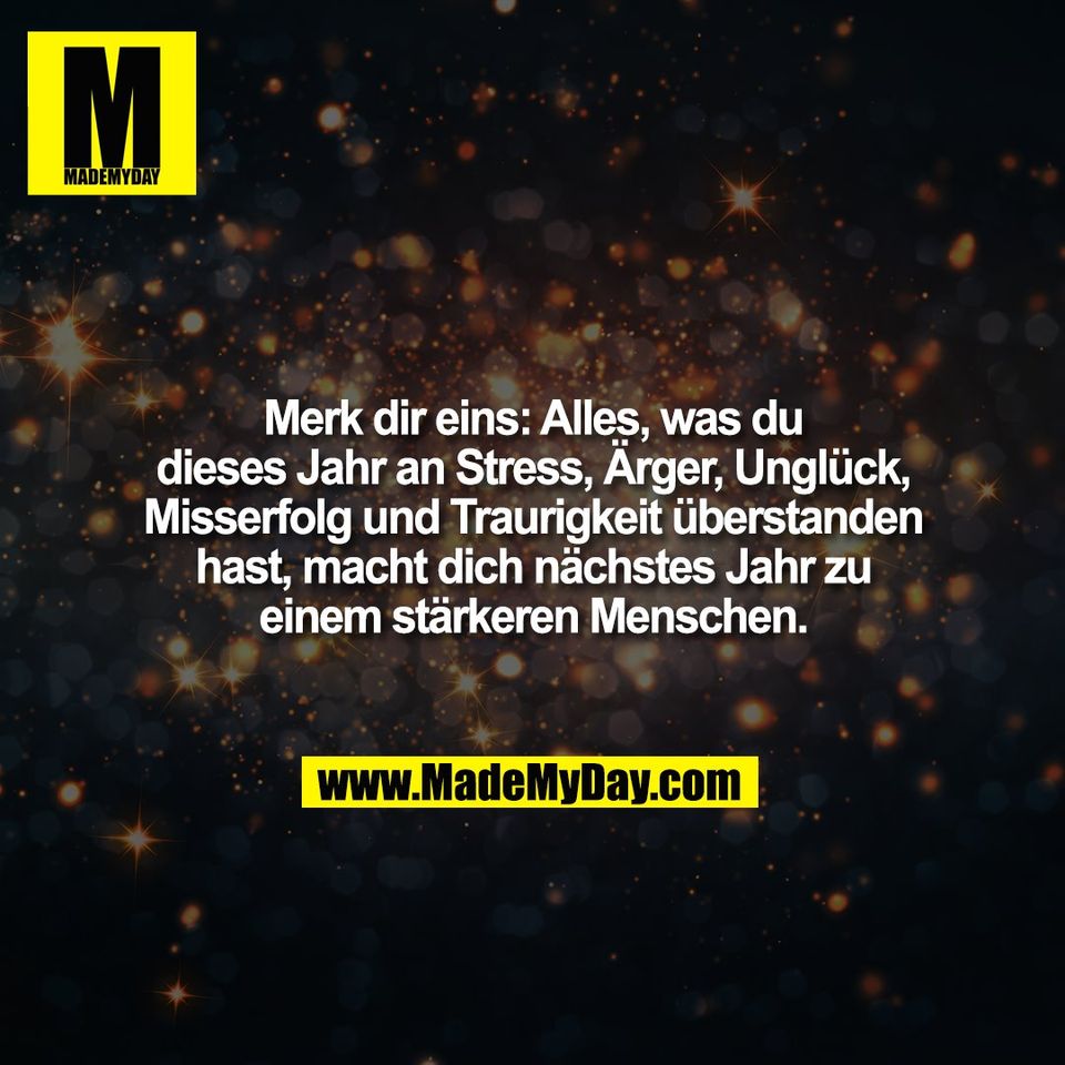 Merk dir eins: Alles, was du<br />
dieses Jahr an Stress, Ärger, Unglück,<br />
Misserfolg und Traurigkeit überstanden<br />
hast, macht dich nächstes Jahr zu<br />
einem stärkeren Menschen.