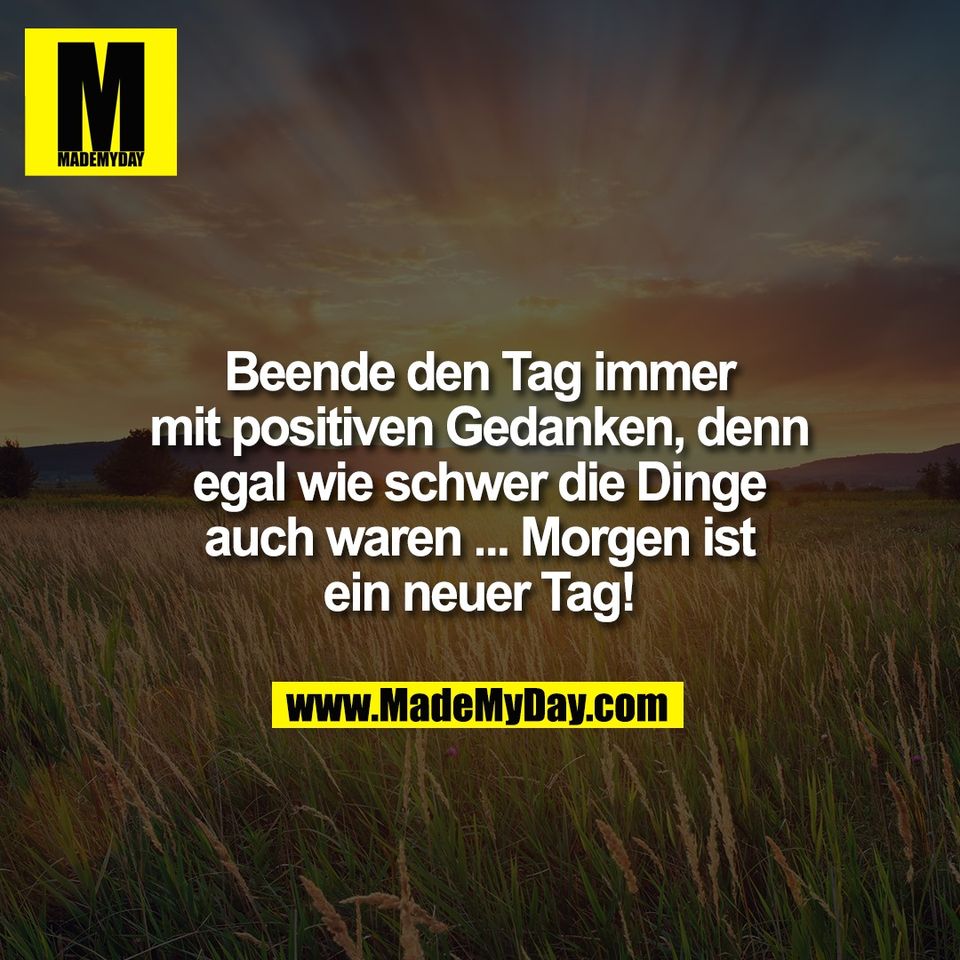 Beende den Tag immer<br />
mit positiven Gedanken, denn<br />
egal wie schwer die Dinge<br />
auch waren ... Morgen ist<br />
ein neuer Tag!