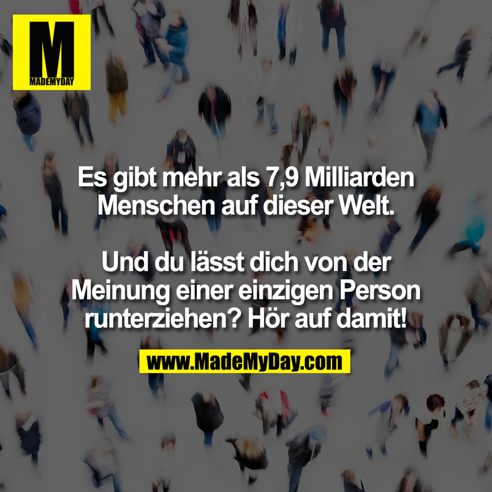 Es gibt mehr als 7,9 Milliarden<br />
Menschen auf dieser Welt.<br />
<br />
Und du lässt dich von der<br />
Meinung einer einzigen Person<br />
runterziehen? Hör auf damit!