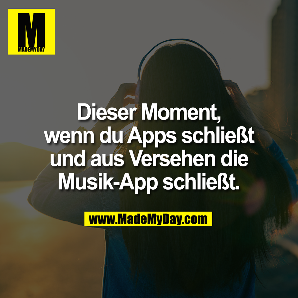 Dieser Moment,<br />
wenn du Apps schließt<br />
und aus Versehen die<br />
Musik-App schließt.