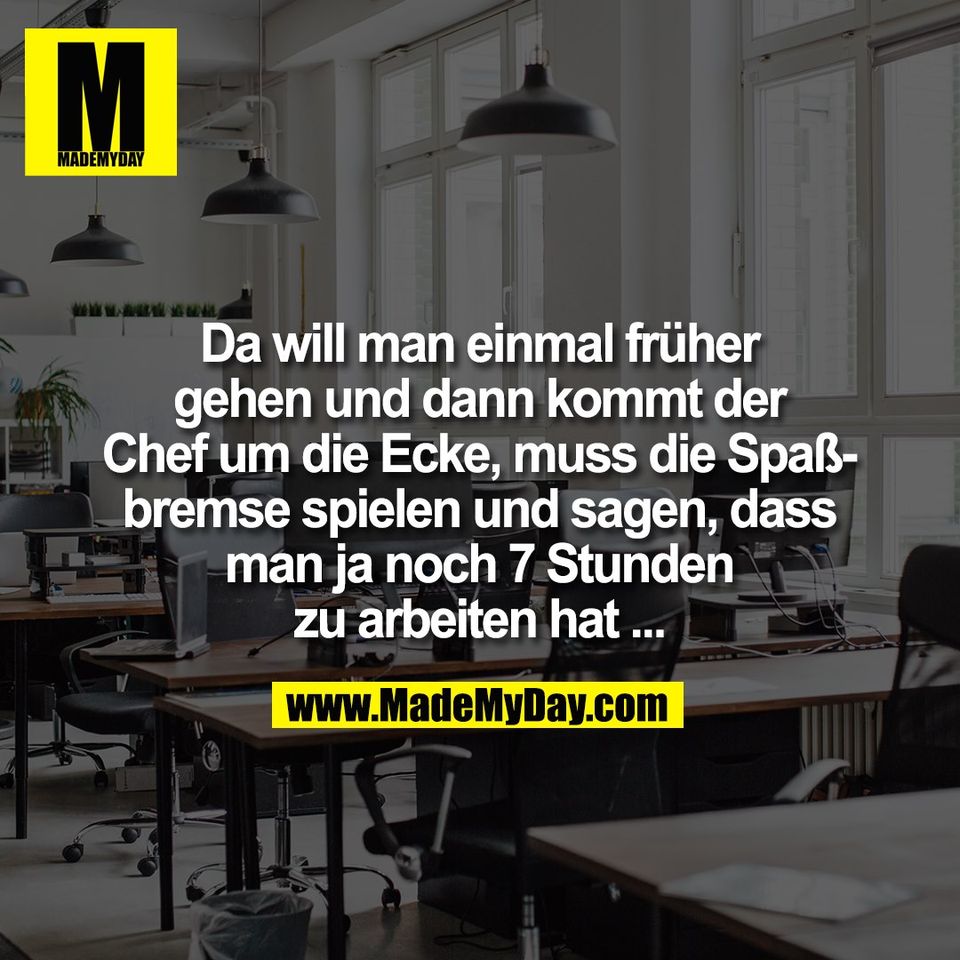 Da will man einmal früher<br />
gehen und dann kommt der<br />
Chef um die Ecke, muss die Spaß-<br />
bremse spielen und sagen, dass<br />
man ja noch 7 Stunden<br />
zu arbeiten hat ...