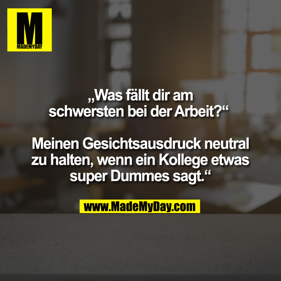 „Was fällt dir am<br />
schwersten bei der Arbeit?“ <br />
<br />
Meinen Gesichtsausdruck neutral<br />
zu halten, wenn ein Kollege etwas<br />
super Dummes sagt.