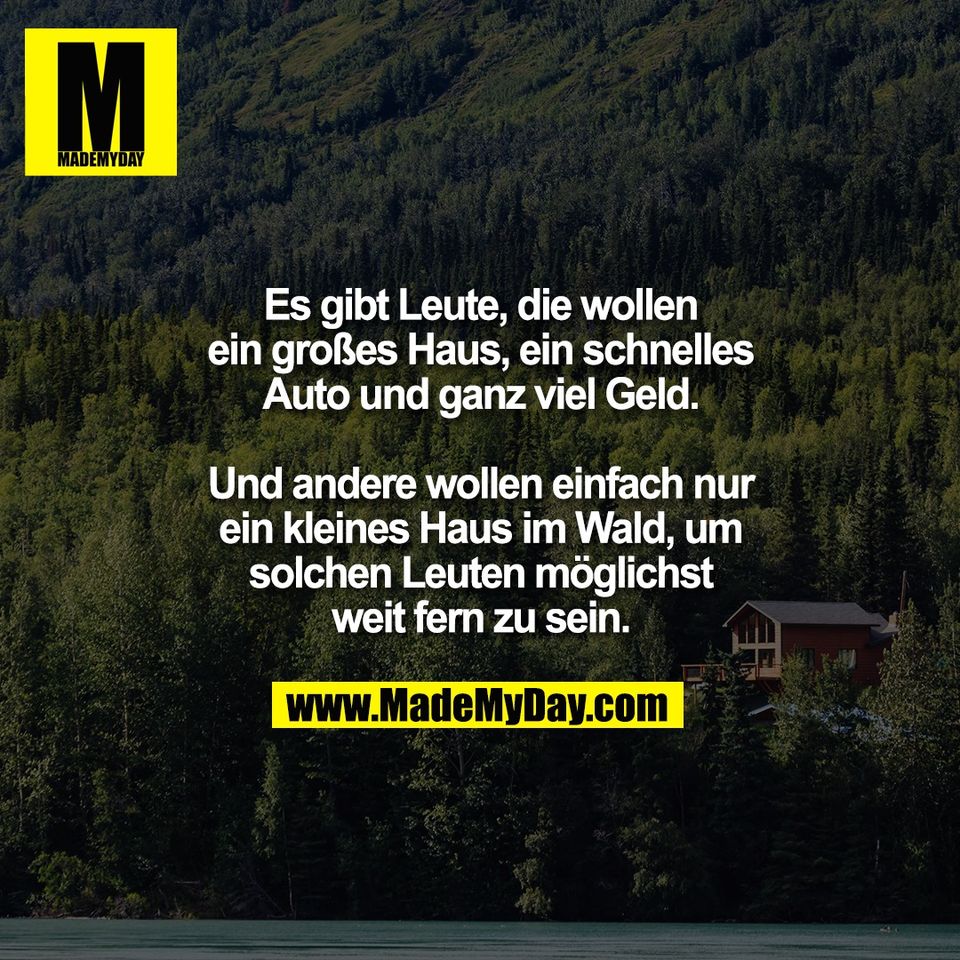 Es gibt Leute, die wollen<br />
ein großes Haus, ein schnelles<br />
Auto und ganz viel Geld.<br />
<br />
Und andere wollen einfach nur<br />
ein kleines Haus im Wald, um<br />
solchen Leuten möglichst<br />
weit fern zu sein.
