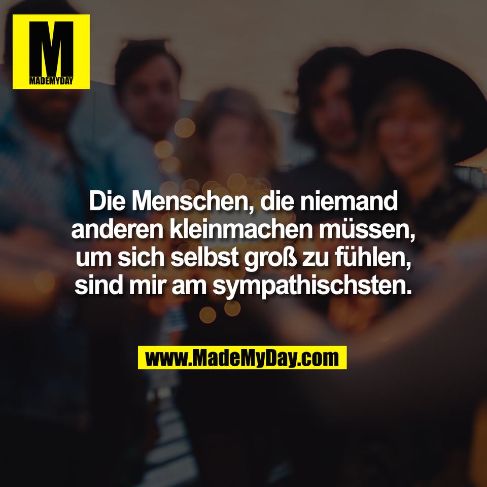 Die Menschen, die niemand<br />
anderen kleinmachen müssen,<br />
um sich selbst groß zu fühlen,<br />
sind mir am sympathischsten.