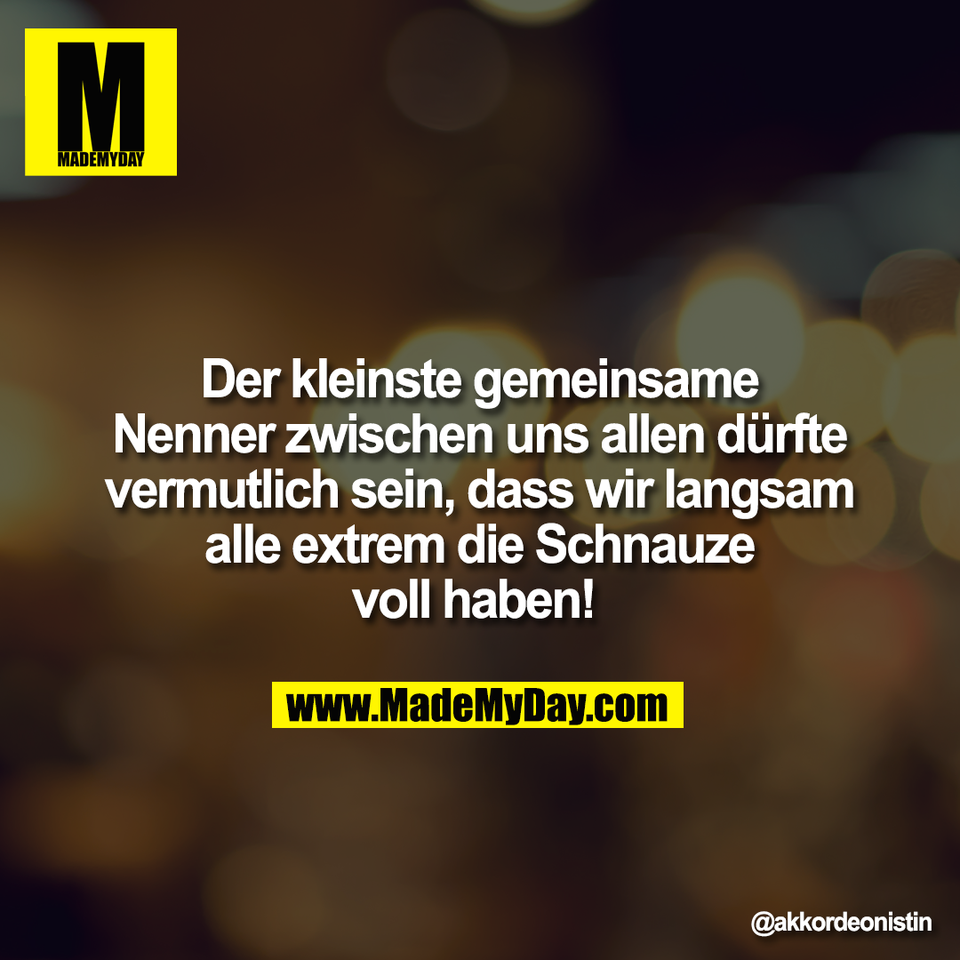 Der kleinste gemeinsame<br />
Nenner zwischen uns allen dürfte<br />
vermutlich sein, dass wir langsam<br />
alle extrem die Schnauze<br />
voll haben!