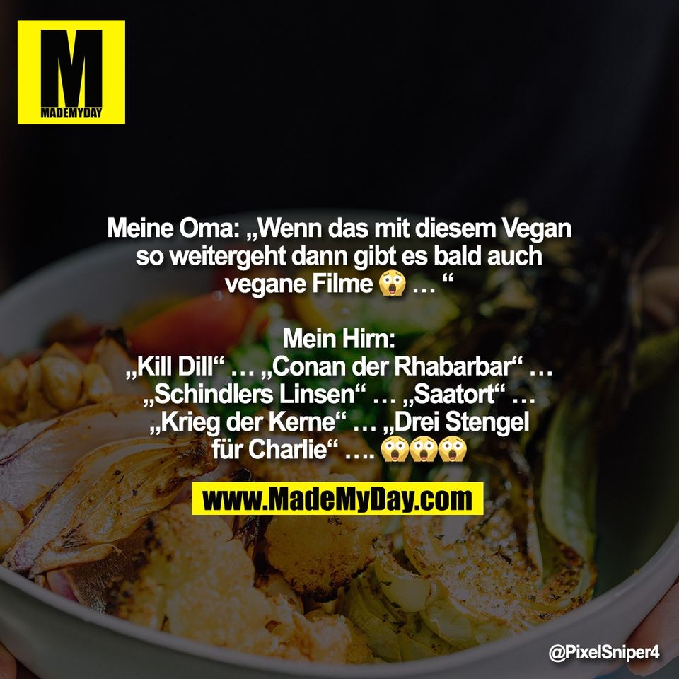 Meine Oma: „Wenn das mit diesem Vegan<br />
so weitergeht dann gibt es bald auch<br />
vegane Filme 😱 … “<br />
<br />
Mein Hirn:<br />
„Kill Dill“ … „Conan der Rhabarbar“ …<br />
„Schindlers Linsen“ … „Saatort“ …<br />
„Krieg der Kerne“ … „Drei Stengel<br />
für Charlie“ …. 😱😱😱