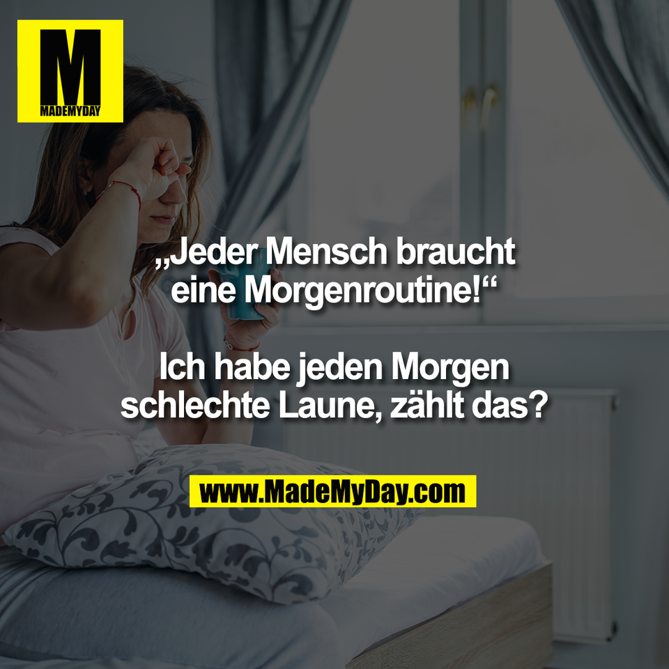 „Jeder Mensch braucht<br />
eine Morgenroutine!“<br />
<br />
Ich habe jeden Morgen<br />
schlechte Laune, zählt das?