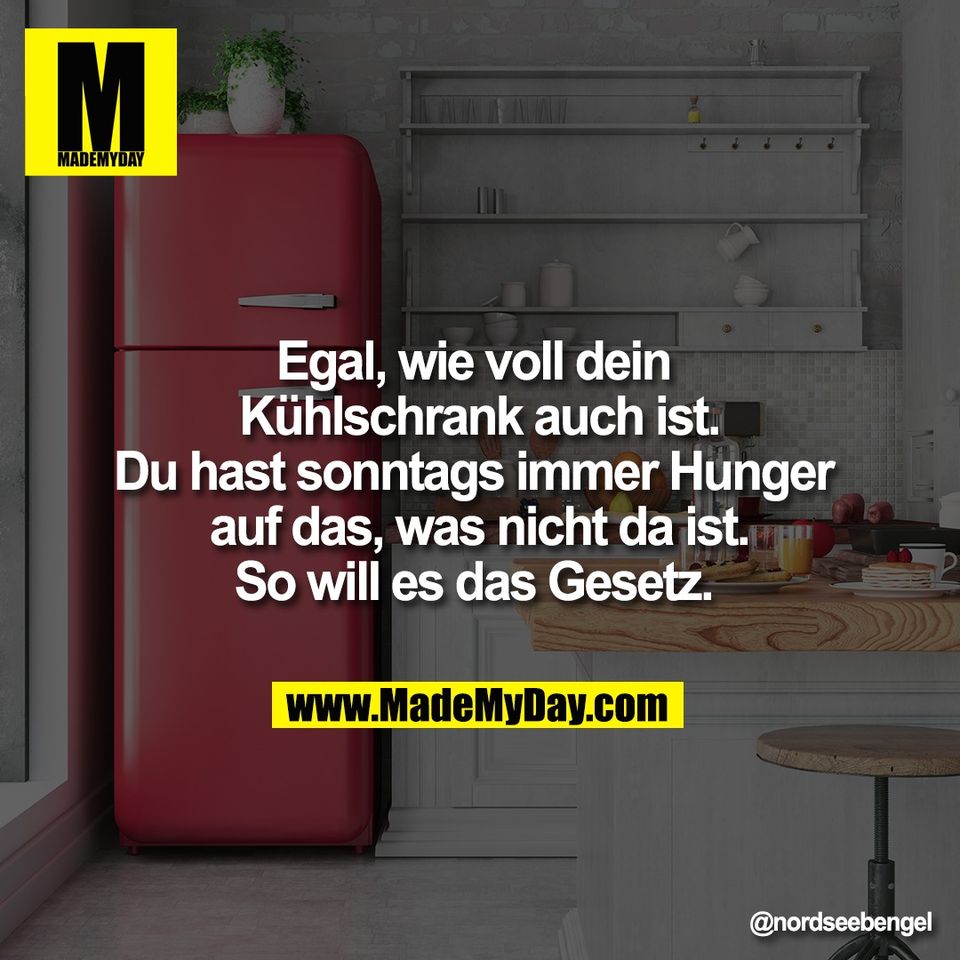 Egal, wie voll dein <br />
Kühlschrank auch ist.<br />
Du hast sonntags immer Hunger <br />
auf das, was nicht da ist.<br />
So will es das Gesetz.