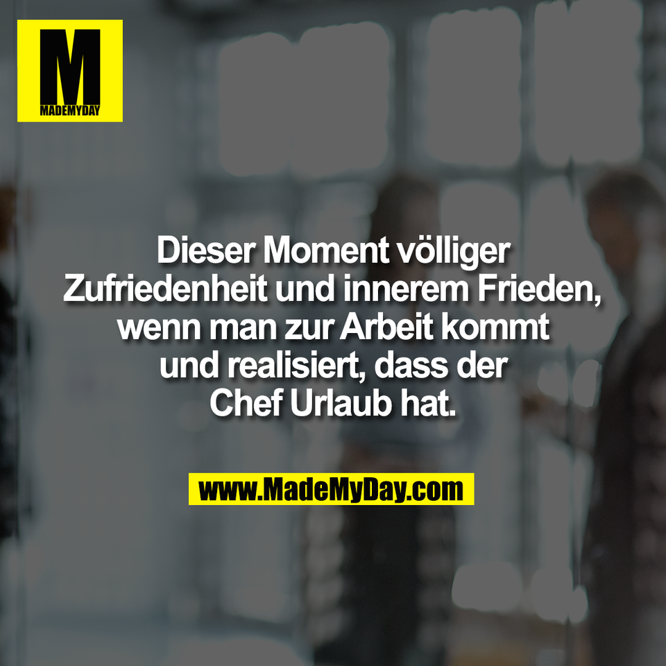 Dieser Moment völliger<br />
Zufriedenheit und innerem Frieden,<br />
wenn man zur Arbeit kommt<br />
und realisiert, dass der<br />
Chef Urlaub hat.