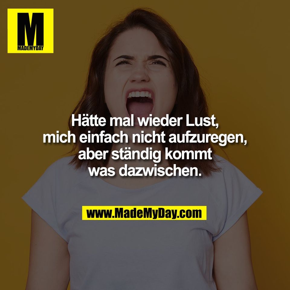 Hätte mal wieder Lust,<br />
mich einfach nicht aufzuregen,<br />
aber ständig kommt<br />
was dazwischen.