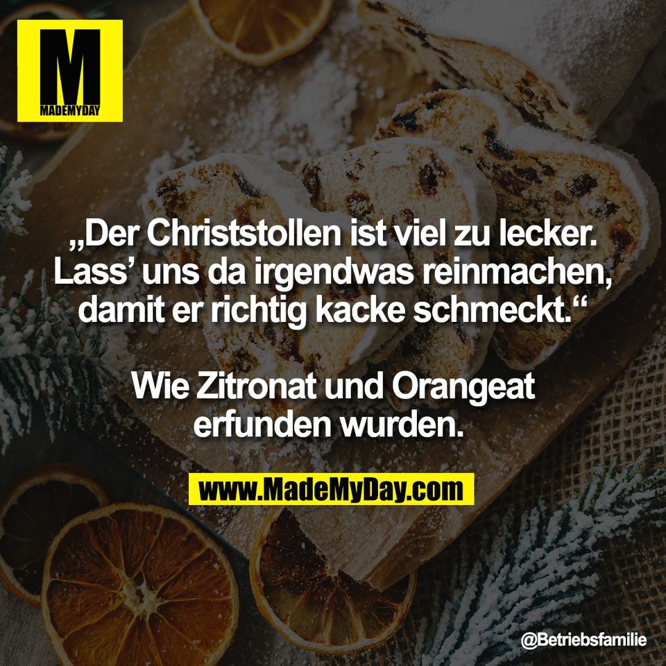 „Der Christstollen ist viel zu lecker.<br />
Lass’ uns da irgendwas reinmachen,<br />
damit er richtig kacke schmeckt.“<br />
<br />
Wie Zitronat und Orangeat<br />
erfunden wurden.
