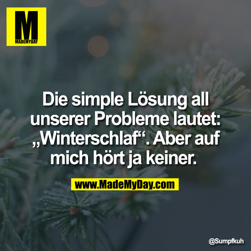 Die simple Lösung all<br />
unserer Probleme lautet:<br />
„Winterschlaf“. Aber auf<br />
mich hört ja keiner.
