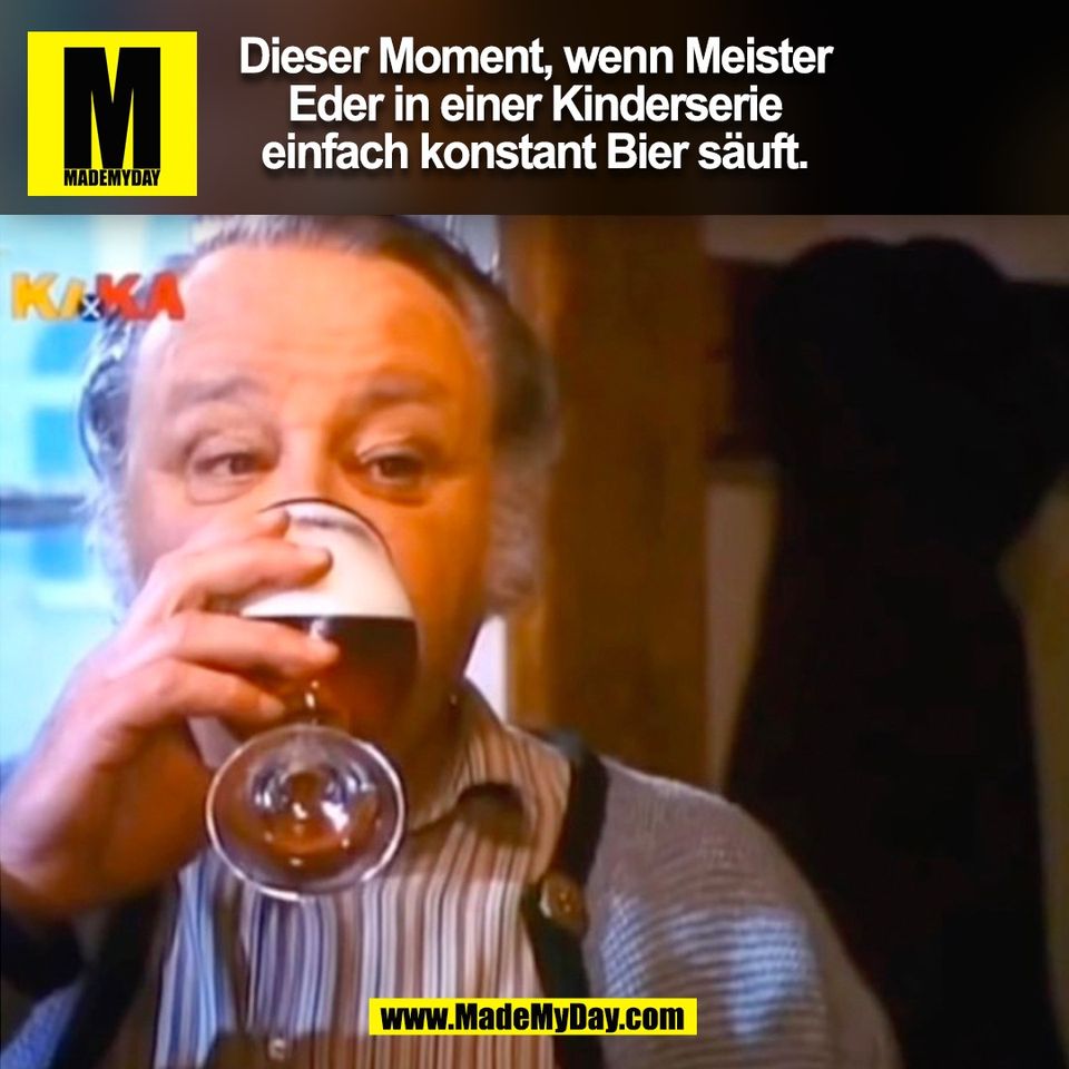 Dieser Moment, wenn Meister<br />
Eder in einer Kinderserie<br />
einfach konstant Bier säuft.<br />
(BILD)