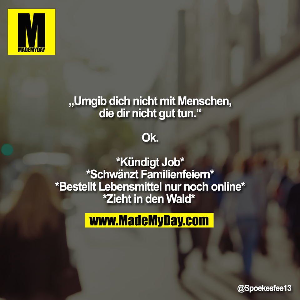 „Umgib dich nicht mit Menschen,<br />
die dir nicht gut tun.“<br />
<br />
Ok.<br />
<br />
*Kündigt Job*<br />
*Schwänzt Familienfeiern*<br />
*Bestellt Lebensmittel nur noch online*<br />
*Zieht in den Wald*