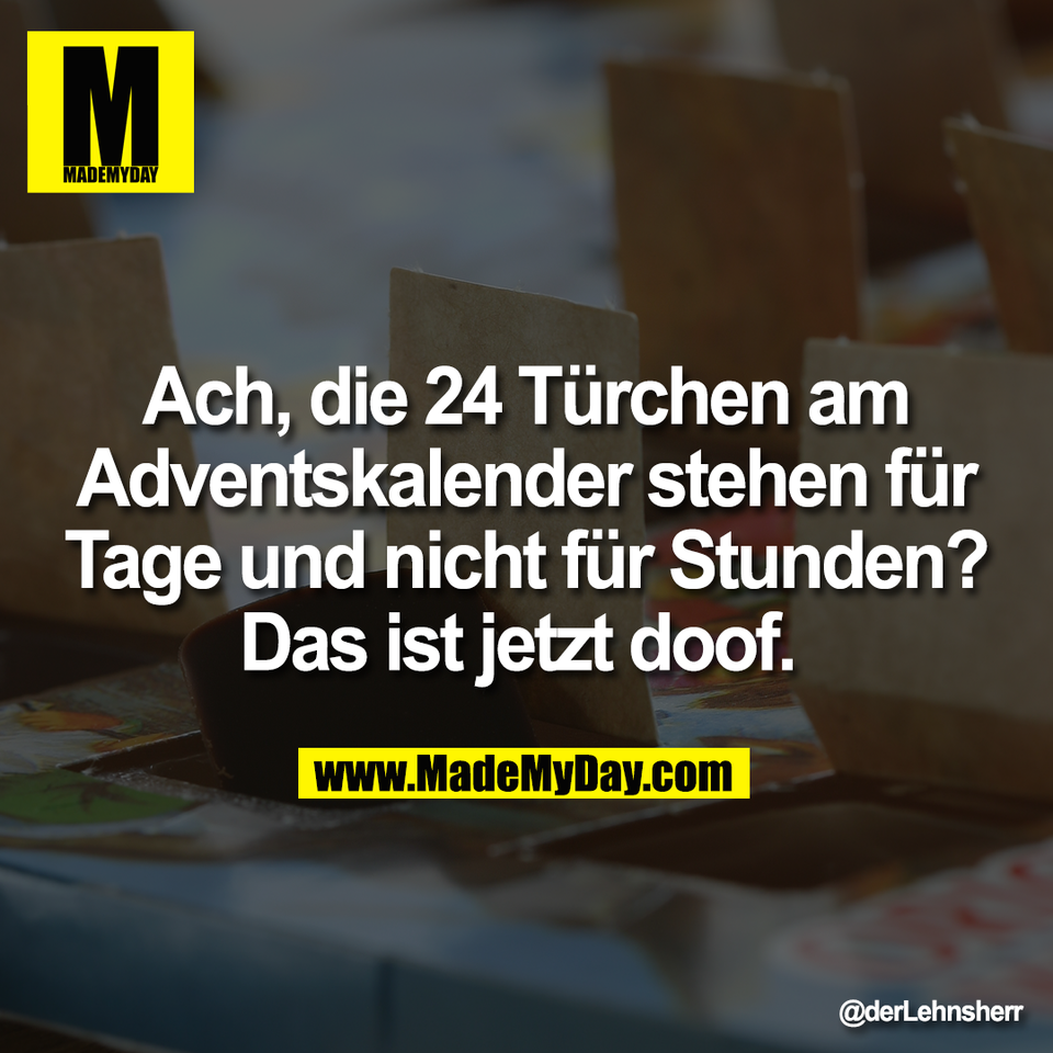 Ach, die 24 Türchen am<br />
Adventskalender stehen für<br />
Tage und nicht für Stunden?<br />
Das ist jetzt doof.